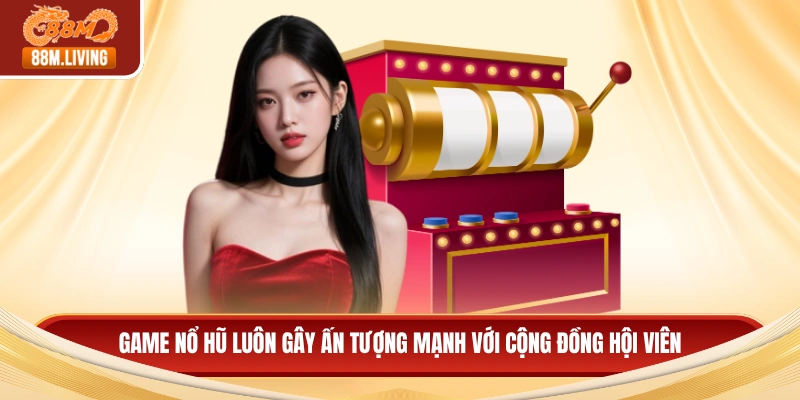 Game nổ hũ luôn gây ấn tượng mạnh với cộng đồng hội viên